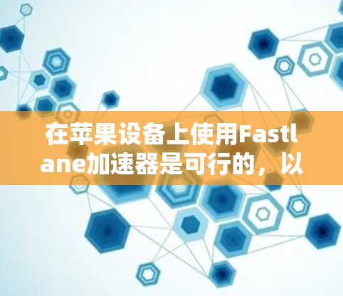 在苹果设备上使用Fastlane加速器是可行的，以下是一些步骤和信息，帮助你顺利使用Fastlane