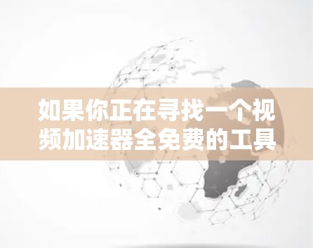 如果你正在寻找一个视频加速器全免费的工具，以下是一些建议和推荐