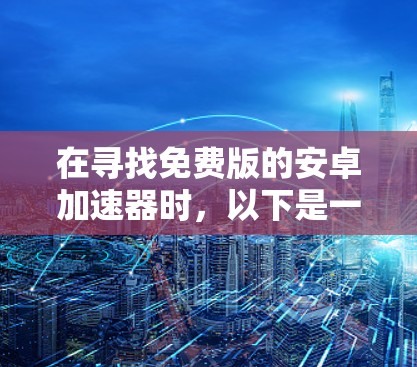 在寻找免费版的安卓加速器时，以下是一些关键点和建议