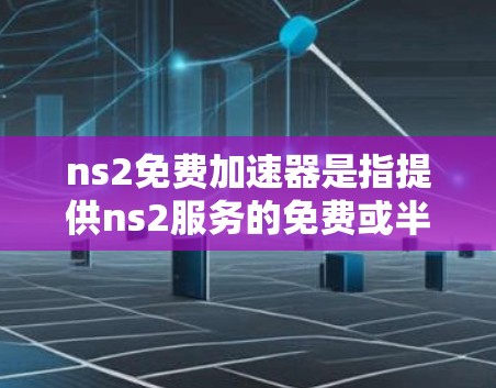 ns2免费加速器是指提供ns2服务的免费或半免费的加速工具，旨在帮助用户更快地访问ns2服务器。以下是一些关于ns2免费加速器的建议和资源