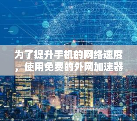 为了提升手机的网络速度,使用免费的外网加速器是一个不错的选择。下面是几种可靠且免费的推荐,帮助你提升速度并享受更好的使用体验