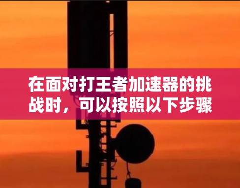 在面对打王者加速器的挑战时,可以按照以下步骤进行