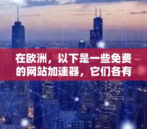 在欧洲,以下是一些免费的网站加速器,它们各有特点和适用场景