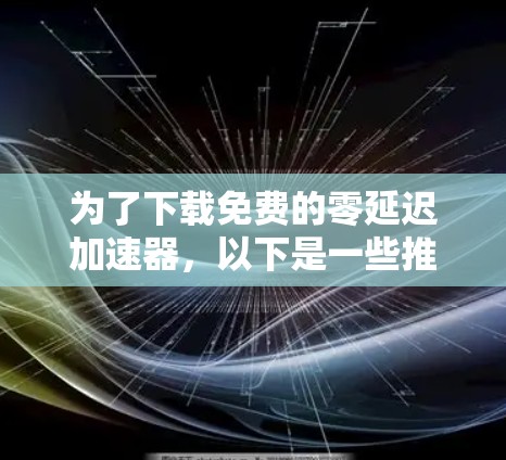 为了下载免费的零延迟加速器,以下是一些推荐的选项和使用步骤