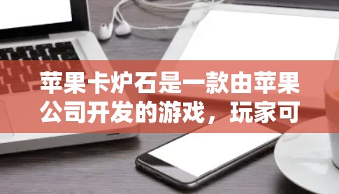 苹果卡炉石是一款由苹果公司开发的游戏,玩家可以在游戏中使用卡炉石来获取资源,然后用这些资源来提升自己的技能和能力。苹果卡炉石是一款免费游戏,玩家可以通过免费的资源来提升自己的技能