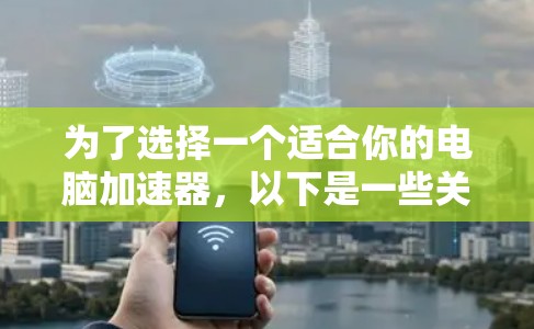 为了选择一个适合你的电脑加速器，以下是一些关键点和建议