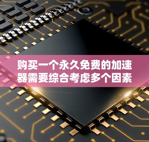 购买一个永久免费的加速器需要综合考虑多个因素，以确保其安全性和可靠性能。以下是一个分步的建议