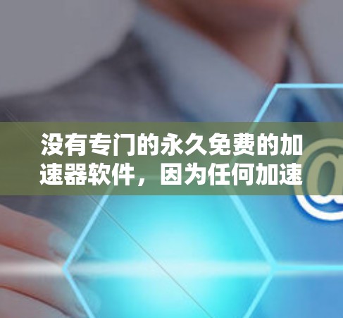 没有专门的永久免费的加速器软件,因为任何加速器的功能都需要一定的付费才能使用。然而,如果你需要一个永久的加速器,可以尝试以下几种方法