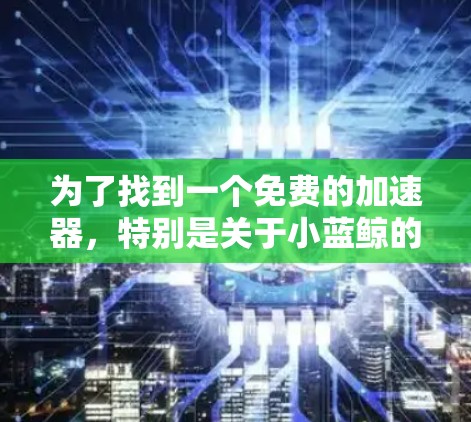 为了找到一个免费的加速器,特别是关于小蓝鲸的,可以按照以下步骤进行