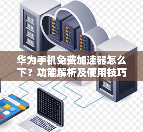 华为手机免费加速器怎么下?功能解析及使用技巧 华为手机免费加速器怎么下?功能解析及使用技巧