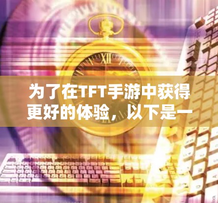 为了在TFT手游中获得更好的体验,以下是一些具体的步骤和建议