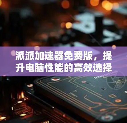 派派加速器免费版,提升电脑性能的高效选择!