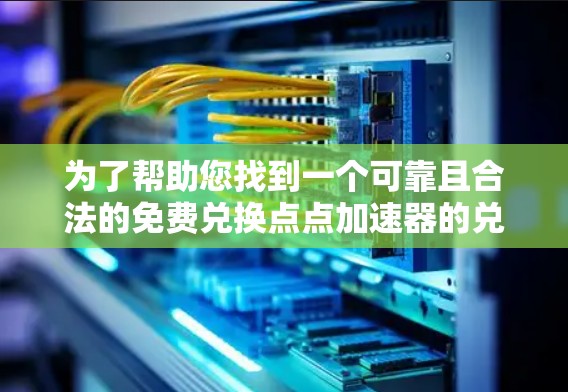 为了帮助您找到一个可靠且合法的免费兑换点点加速器的兑换码,建议您以下步骤进行操作
