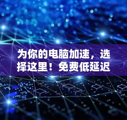 为你的电脑加速,选择这里!免费低延迟电脑加速器