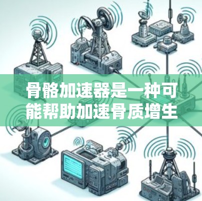 骨骼加速器是一种可能帮助加速骨质增生的药物或治疗方法。它们通常通过不同的机制促进骨质增生,如通过促进钙的吸收、促进脂肪分解、或直接促进骨细胞的增殖等。以下是关于骨骼加速器的一些信息和常见组合