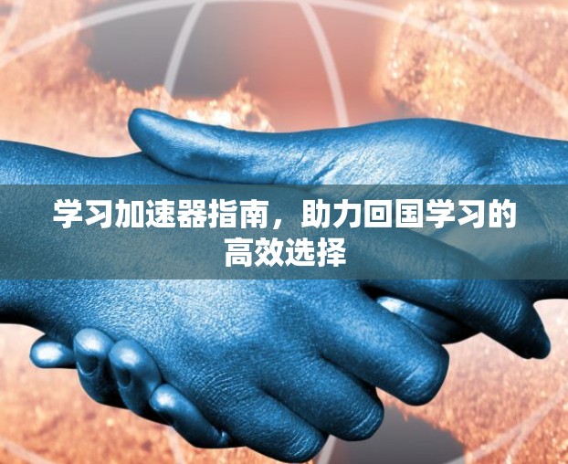 学习加速器指南,助力回国学习的高效选择