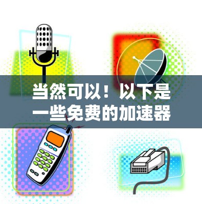 当然可以!以下是一些免费的加速器推荐,包括常用的加速器和一些功能强大的推荐 当然可以!以下是一些免费的加速器推荐,包括常用的加速器和一些功能强大的推荐