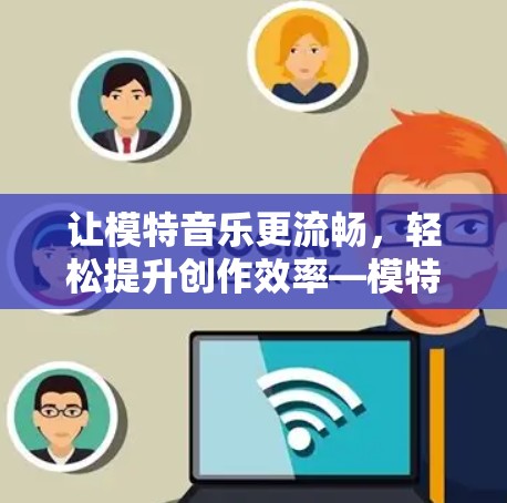 让模特音乐更流畅，轻松提升创作效率—模特音乐加速器全面解析