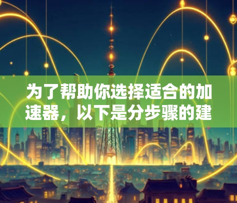 为了帮助你选择适合的加速器,以下是分步骤的建议 为了帮助你选择适合的加速器,以下是分步骤的建议