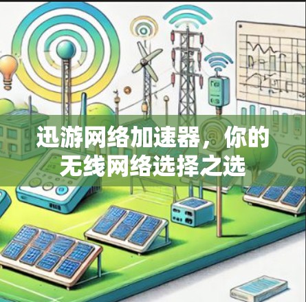 迅游网络加速器,你的无线网络选择之选 迅游网络加速器,你的无线网络选择之选