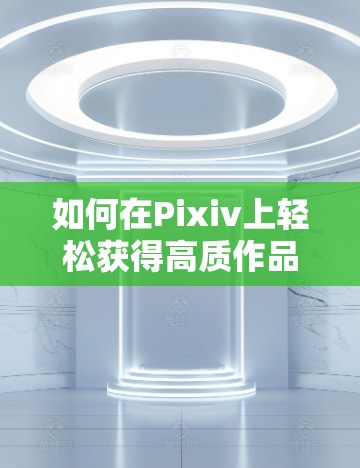 如何在Pixiv上轻松获得高质作品，逐步提升艺术家能力