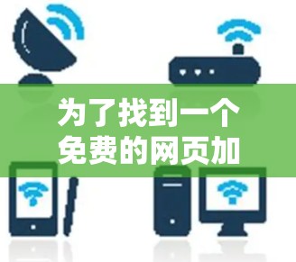 为了找到一个免费的网页加速器,我进行了以下分析和选择 为了找到一个免费的网页加速器,我进行了以下分析和选择