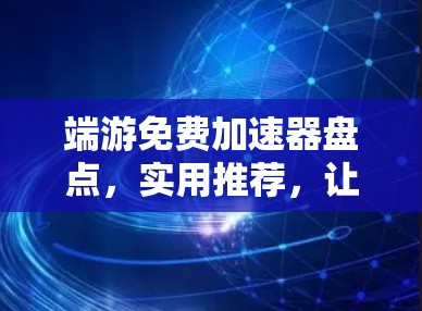 端游免费加速器盘点，实用推荐，让游戏体验更上一层楼
