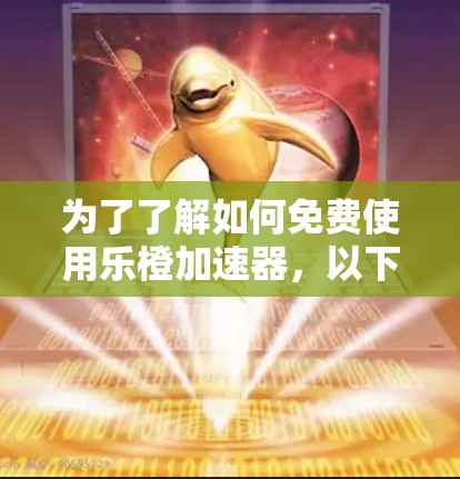 为了了解如何免费使用乐橙加速器，以下是一些步骤和信息建议
