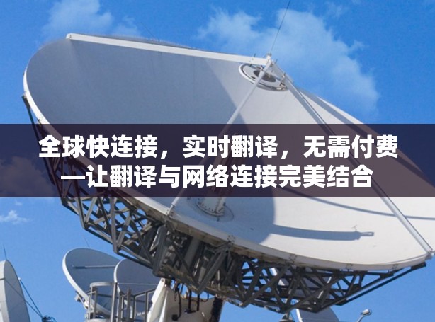 全球快连接,实时翻译,无需付费—让翻译与网络连接完美结合 全球快连接,实时翻译,无需付费—让翻译与网络连接完美结合