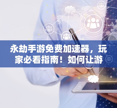 永劫手游免费加速器，玩家必看指南！如何让游戏变快