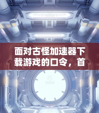 面对古怪加速器下载游戏的口令，首先需要确认这些口令的合法性和来源。如果口令来自可信的来源，建议先咨询相关人士或平台，以避免隐私泄露