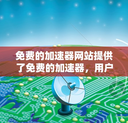 免费的加速器网站提供了免费的加速器,用户可以通过注册账号下载,但需要付费才能使用高级功能。以下是这些免费的加速器网站