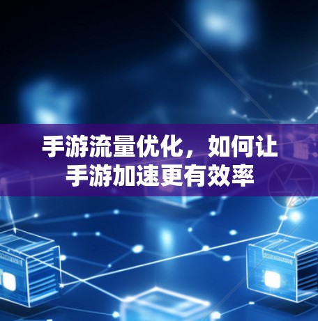 手游流量优化,如何让手游加速更有效率 手游流量优化,如何让手游加速更有效率