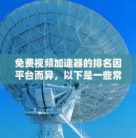 免费视频加速器的排名因平台而异,以下是一些常见的平台和它们的特点,供您参考