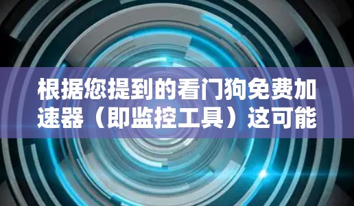 根据您提到的看门狗免费加速器(即监控工具)这可能与您在使用某些软件时想要监控和加速运行的工具有关。以下是一些可能的解决方案和建议 根据您提到的看门狗免费加速器(即监控工具)这可能与您在使用某些软件时想要监控和加速运行的工具有关。以下是一些可能的解决方案和建议