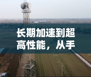 长期加速到超高性能，从手机自带加速工具到第三方加速器的全栈解决方案