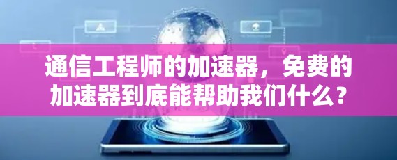 通信工程师的加速器，免费的加速器到底能帮助我们什么？