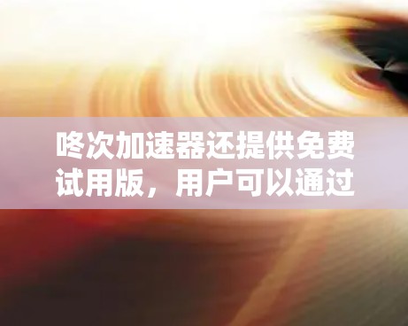 咚次加速器还提供免费试用版,用户可以通过注册登录进行试用,试用期间可以用一定次数的下载。此外,咚次加速器还提供了多种优惠活动,鼓励用户注册和下载,以促进下载量