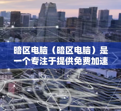 暗区电脑(暗区电脑)是一个专注于提供免费加速器的网站,用户可以通过它来优化电脑性能。以下是对暗区电脑和其提供加速器的详细介绍