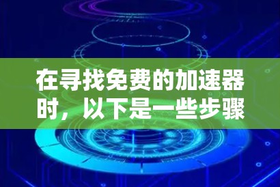 在寻找免费的加速器时,以下是一些步骤和建议