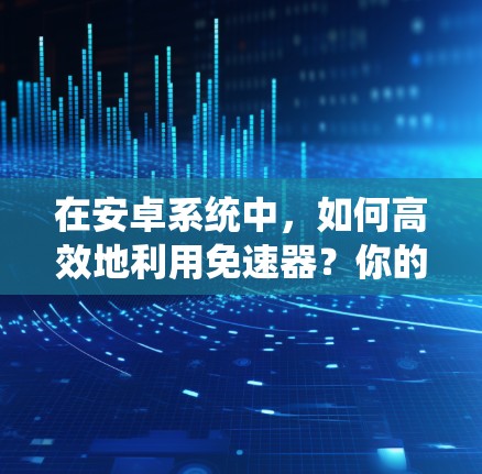 在安卓系统中，如何高效地利用免速器？你的加速器可能隐藏了隐藏的技能