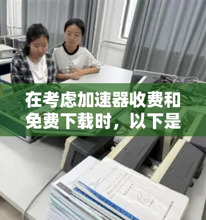 在考虑加速器收费和免费下载时，以下是一些关键点