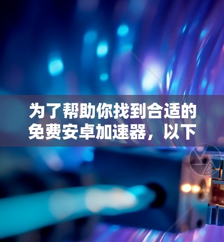 为了帮助你找到合适的免费安卓加速器，以下是一些详细的推荐和建议