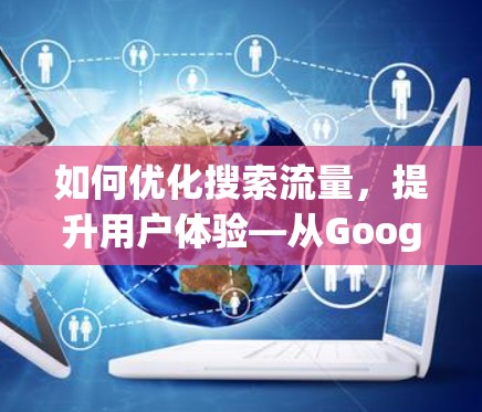如何优化搜索流量，提升用户体验—从Google加速器到SEO工具的全面指南