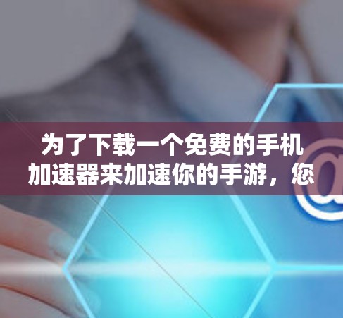 为了下载一个免费的手机加速器来加速你的手游，您可以按照以下步骤操作