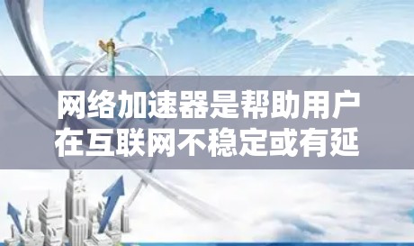 网络加速器是帮助用户在互联网不稳定或有延迟的情况下，快速下载视频、文件和在线工具的工具。以下是几种常见的免费网络加速器软件