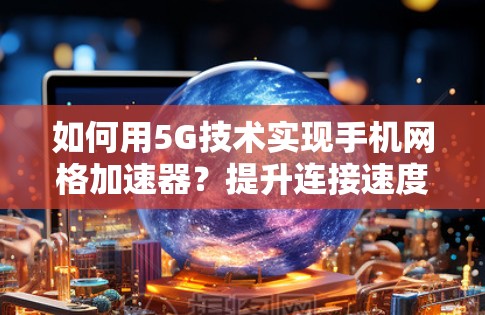 如何用5G技术实现手机网格加速器？提升连接速度的详细指南