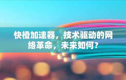 快橙加速器,技术驱动的网络革命,未来如何? 快橙加速器,技术驱动的网络革命,未来如何?