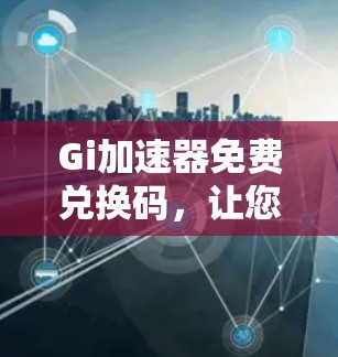 Gi加速器免费兑换码，让您的加速体验更高效