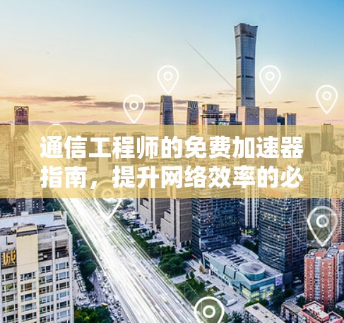 通信工程师的免费加速器指南，提升网络效率的必选良品